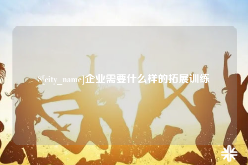 武汉企业需要什么样的拓展训练