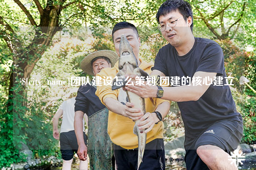 武汉团队建设怎么策划 团建的核心建立