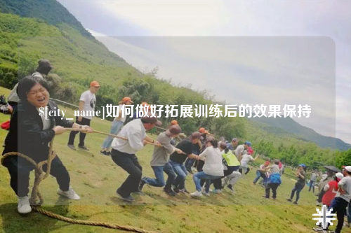武汉如何做好拓展训练后的效果保持